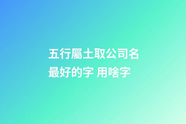 五行屬土取公司名最好的字 用啥字-第1張-公司起名-玄機(jī)派
